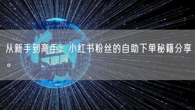 从新手到高手：小红书粉丝的自助下单秘籍分享。
