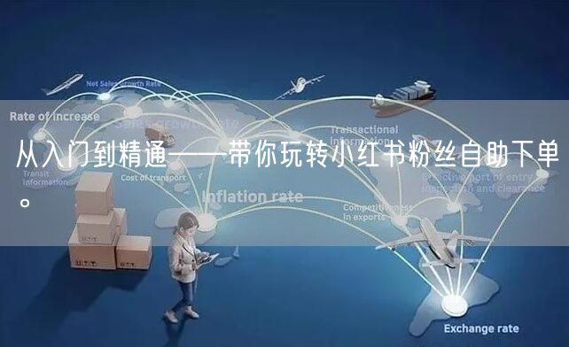 从入门到精通——带你玩转小红书粉丝自助下单。