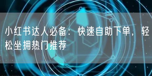 小红书达人必备：快速自助下单，轻松坐拥热门推荐