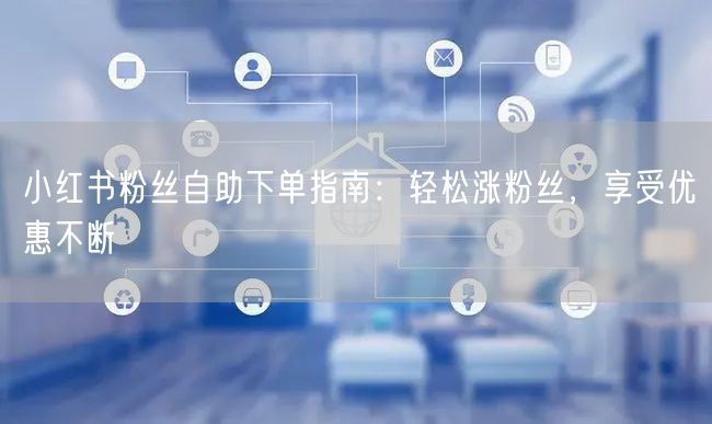 小红书粉丝自助下单指南：轻松涨粉丝，享受优惠不断