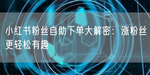 小红书粉丝自助下单大解密：涨粉丝更轻松有趣