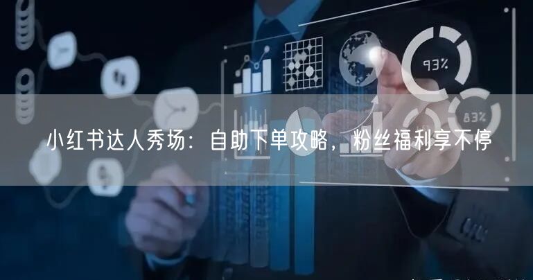 小红书达人秀场：自助下单攻略，粉丝福利享不停