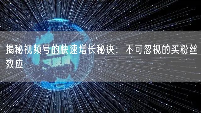 揭秘视频号的快速增长秘诀：不可忽视的买粉丝效应