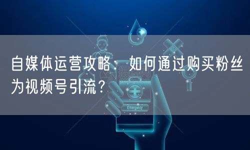 自媒体运营攻略：如何通过购买粉丝为视频号引流？