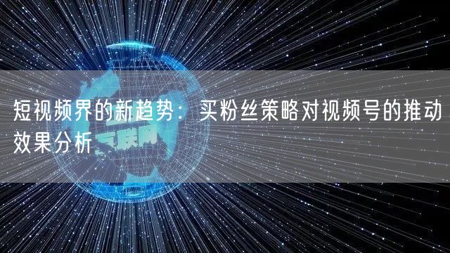 短视频界的新趋势：买粉丝策略对视频号的推动效果分析
