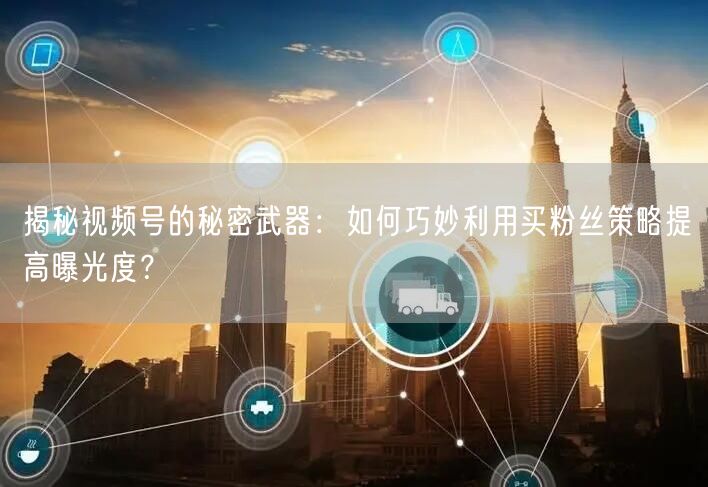 揭秘视频号的秘密武器：如何巧妙利用买粉丝策略提高曝光度？