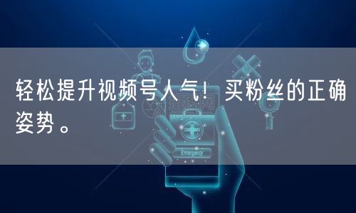 轻松提升视频号人气！买粉丝的正确姿势。