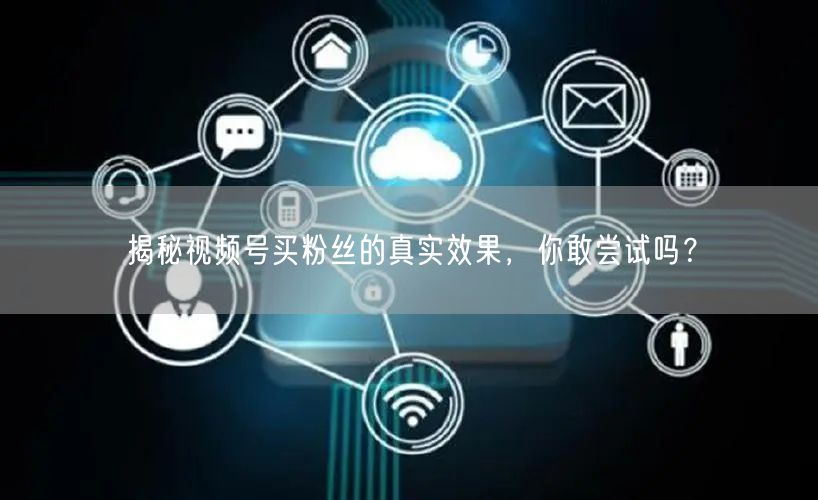 揭秘视频号买粉丝的真实效果，你敢尝试吗？