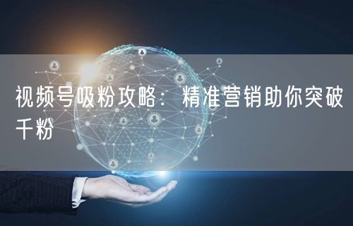 视频号吸粉攻略：精准营销助你突破千粉