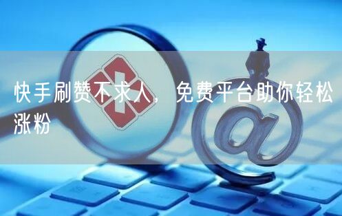 快手刷赞不求人，免费平台助你轻松涨粉