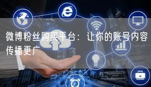 微博粉丝购买平台：让你的账号内容传播更广