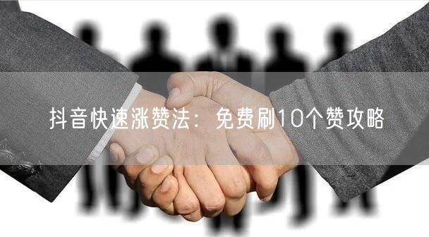 抖音快速涨赞法：免费刷10个赞攻略