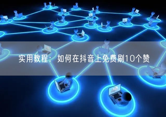 实用教程：如何在抖音上免费刷10个赞