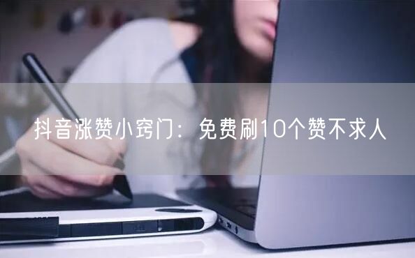 抖音涨赞小窍门：免费刷10个赞不求人