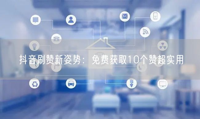 抖音刷赞新姿势：免费获取10个赞超实用