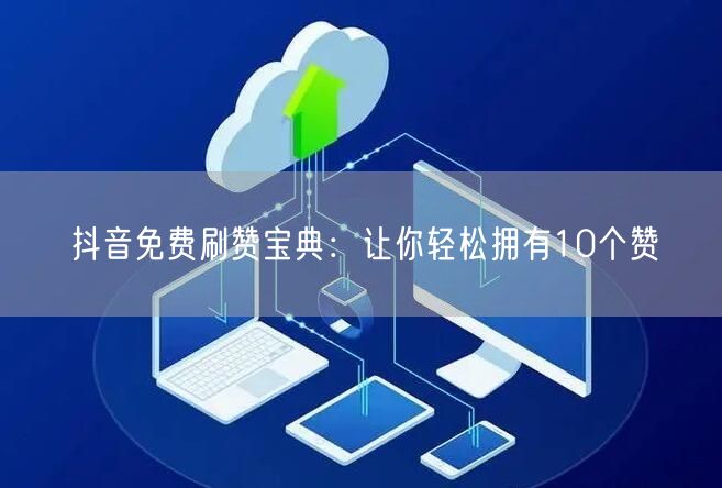 抖音免费刷赞宝典：让你轻松拥有10个赞