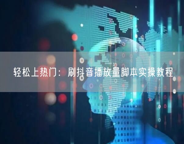 轻松上热门：刷抖音播放量脚本实操教程