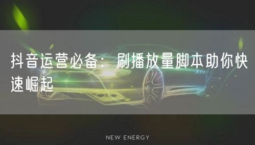 抖音运营必备：刷播放量脚本助你快速崛起