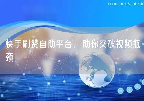 快手刷赞自助平台，助你突破视频瓶颈