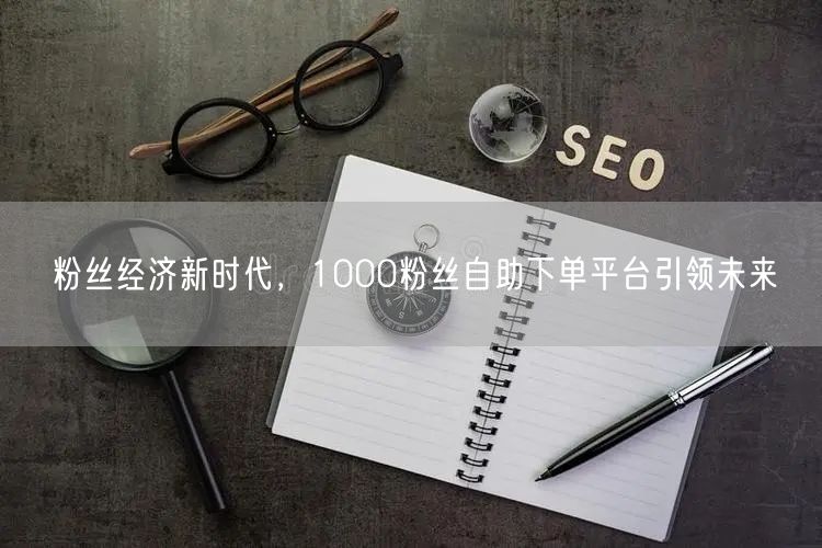 粉丝经济新时代，1000粉丝自助下单平台引领未来