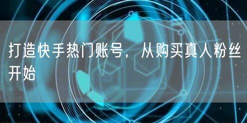 打造快手热门账号，从购买真人粉丝开始