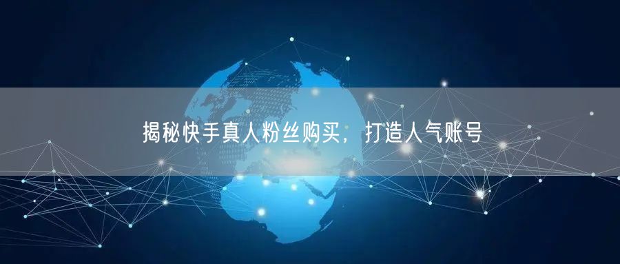 揭秘快手真人粉丝购买，打造人气账号