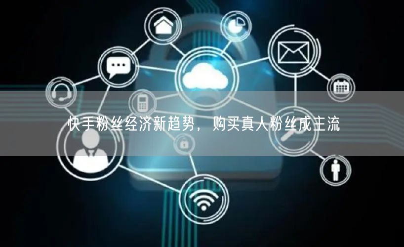 快手粉丝经济新趋势，购买真人粉丝成主流