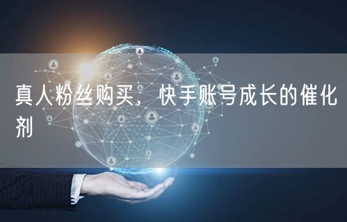 真人粉丝购买，快手账号成长的催化剂
