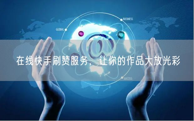 在线快手刷赞服务，让你的作品大放光彩