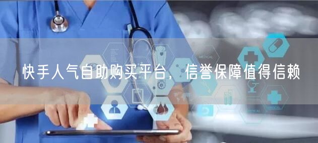 快手人气自助购买平台，信誉保障值得信赖