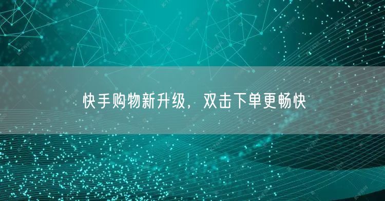 快手购物新升级，双击下单更畅快
