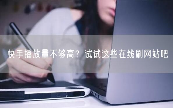 快手播放量不够高？试试这些在线刷网站吧
