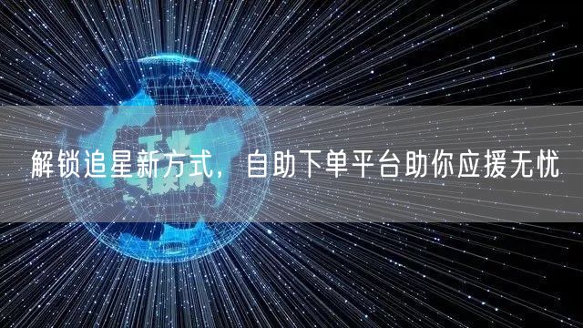 解锁追星新方式，自助下单平台助你应援无忧