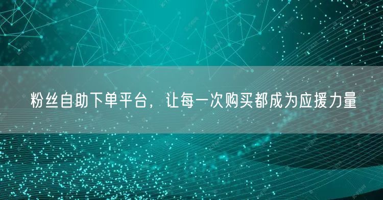粉丝自助下单平台，让每一次购买都成为应援力量