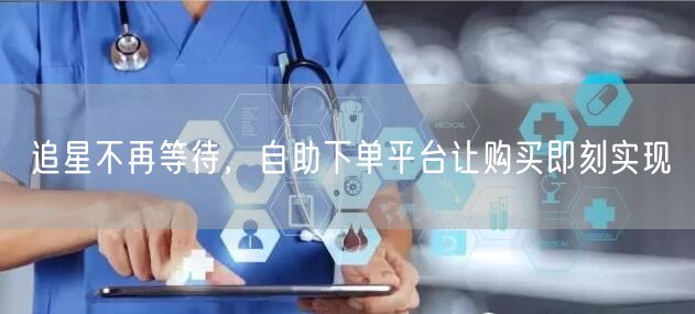 追星不再等待，自助下单平台让购买即刻实现