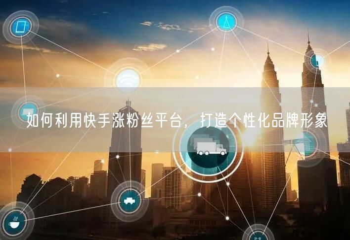 如何利用快手涨粉丝平台，打造个性化品牌形象