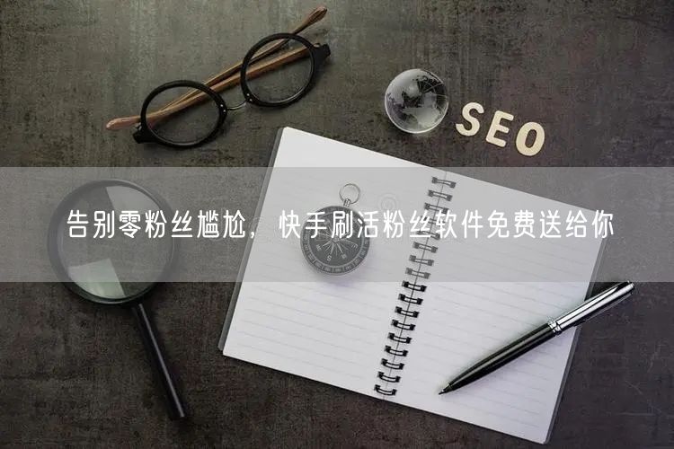 告别零粉丝尴尬，快手刷活粉丝软件免费送给你