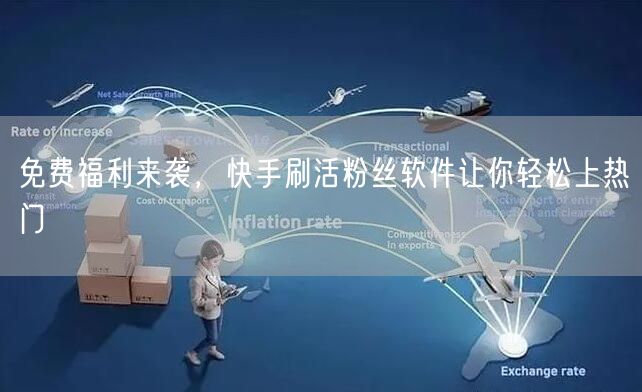 免费福利来袭，快手刷活粉丝软件让你轻松上热门