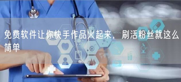 免费软件让你快手作品火起来，刷活粉丝就这么简单