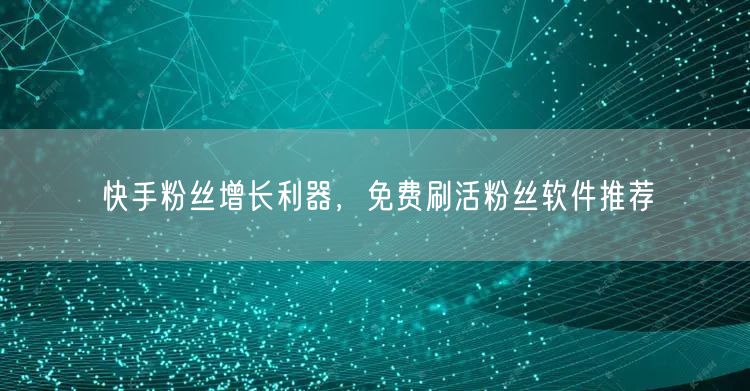 快手粉丝增长利器，免费刷活粉丝软件推荐