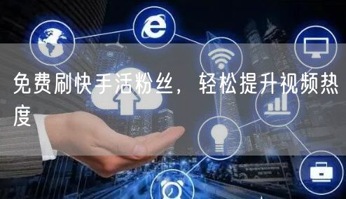 免费刷快手活粉丝，轻松提升视频热度