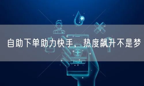 自助下单助力快手，热度飙升不是梦