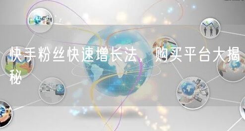 快手粉丝快速增长法，购买平台大揭秘