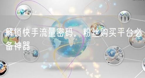 解锁快手流量密码，粉丝购买平台必备神器