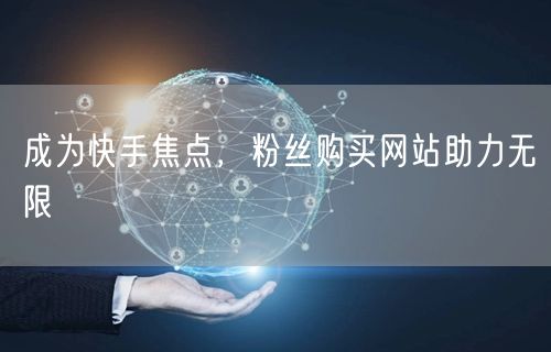 成为快手焦点，粉丝购买网站助力无限