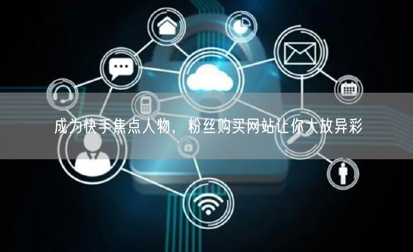 成为快手焦点人物，粉丝购买网站让你大放异彩
