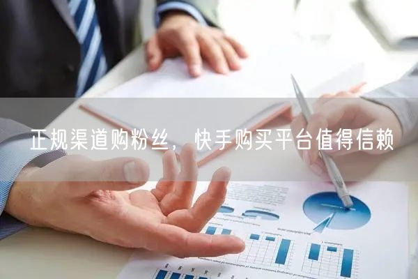 正规渠道购粉丝，快手购买平台值得信赖