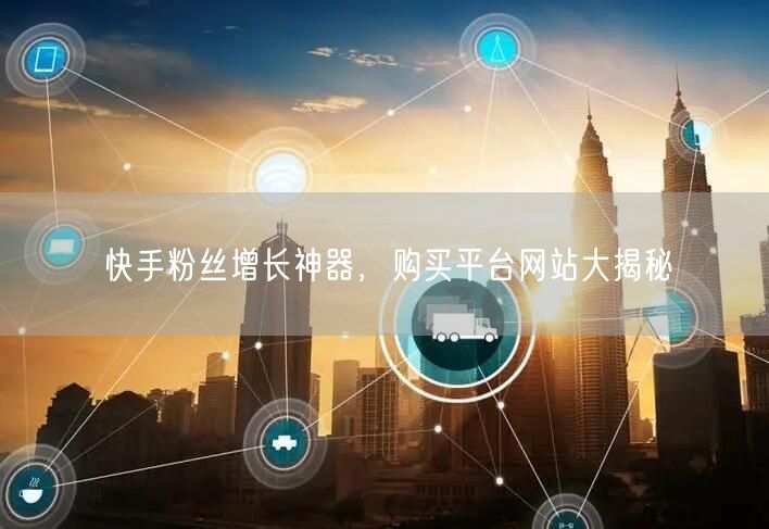 快手粉丝增长神器，购买平台网站大揭秘