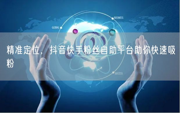 精准定位，抖音快手粉丝自助平台助你快速吸粉