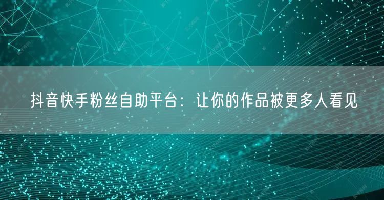 抖音快手粉丝自助平台：让你的作品被更多人看见